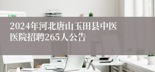 2024年河北唐山玉田县中医医院招聘265人公告