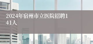 2024年宿州市立医院招聘141人