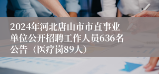 2024年河北唐山市市直事业单位公开招聘工作人员636名公告（医疗岗89人）