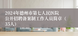 2024年德州市第七人民医院公开招聘备案制工作人员简章（35人）