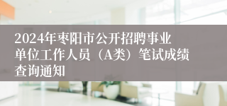 2024年枣阳市公开招聘事业单位工作人员（A类）笔试成绩查询通知