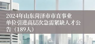 2024年山东菏泽市市直事业单位引进高层次急需紧缺人才公告（189人）