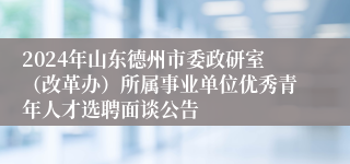 2024年山东德州市委政研室（改革办）所属事业单位优秀青年人才选聘面谈公告