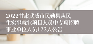 2022甘肃武威市民勤县从民生实事就业项目人员中专项招聘事业单位人员123人公告