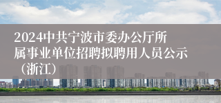 2024中共宁波市委办公厅所属事业单位招聘拟聘用人员公示（浙江）