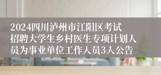 2024四川泸州市江阳区考试招聘大学生乡村医生专项计划人员为事业单位工作人员3人公告