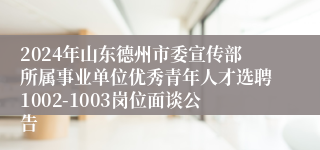 2024年山东德州市委宣传部所属事业单位优秀青年人才选聘1002-1003岗位面谈公告