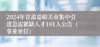 2024年甘肃嘉峪关市集中引进急需紧缺人才101人公告（事业单位）