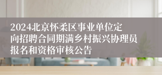 2024北京怀柔区事业单位定向招聘合同期满乡村振兴协理员报名和资格审核公告