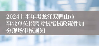 2024上半年黑龙江双鸭山市事业单位招聘考试笔试政策性加分现场审核通知