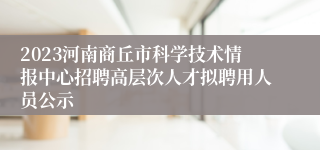 2023河南商丘市科学技术情报中心招聘高层次人才拟聘用人员公示