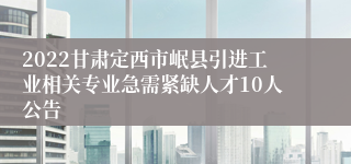 2022甘肃定西市岷县引进工业相关专业急需紧缺人才10人公告
