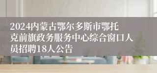 2024内蒙古鄂尔多斯市鄂托克前旗政务服务中心综合窗口人员招聘18人公告