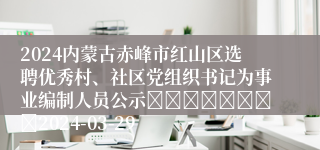 2024内蒙古赤峰市红山区选聘优秀村、社区党组织书记为事业编制人员公示								2024-03-29
