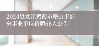 2024黑龙江鸡西市密山市部分事业单位招聘68人公告