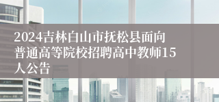 2024吉林白山市抚松县面向普通高等院校招聘高中教师15人公告