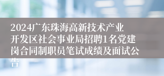 2024广东珠海高新技术产业开发区社会事业局招聘1名党建岗合同制职员笔试成绩及面试公告