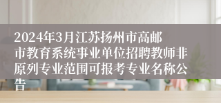 2024年3月江苏扬州市高邮市教育系统事业单位招聘教师非原列专业范围可报考专业名称公告