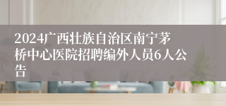 2024广西壮族自治区南宁茅桥中心医院招聘编外人员6人公告