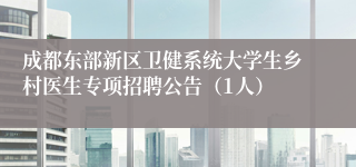 成都东部新区卫健系统大学生乡村医生专项招聘公告（1人）