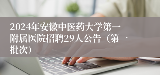 2024年安徽中医药大学第一附属医院招聘29人公告（第一批次）