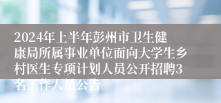 2024年上半年彭州市卫生健康局所属事业单位面向大学生乡村医生专项计划人员公开招聘3名工作人员公告