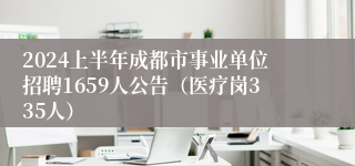 2024上半年成都市事业单位招聘1659人公告（医疗岗335人）