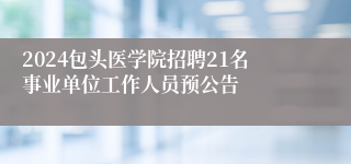 2024包头医学院招聘21名事业单位工作人员预公告