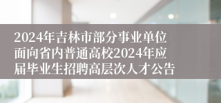 2024年吉林市部分事业单位面向省内普通高校2024年应届毕业生招聘高层次人才公告