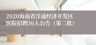 2020海南省洋浦经济开发区医院招聘36人公告（第二批）