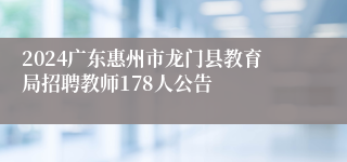 2024广东惠州市龙门县教育局招聘教师178人公告