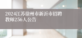 2024江苏徐州市新沂市招聘教师256人公告