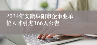 2024年安徽阜阳市企事业单位人才引进366人公告