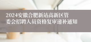 2024安徽合肥新站高新区管委会招聘人员资格复审递补通知