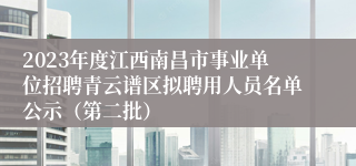 2023年度江西南昌市事业单位招聘青云谱区拟聘用人员名单公示（第二批）