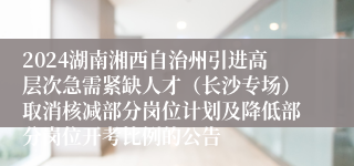 2024湖南湘西自治州引进高层次急需紧缺人才(长沙专场)取消核减部分岗位计划及降低部分岗位开考比例的公告