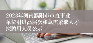 2023年河南濮阳市市直事业单位引进高层次和急需紧缺人才拟聘用人员公示