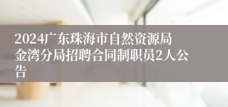 2024广东珠海市自然资源局金湾分局招聘合同制职员2人公告