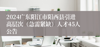 2024广东阳江市阳西县引进高层次（急需紧缺）人才45人公告