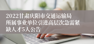 2022甘肃庆阳市交通运输局所属事业单位引进高层次急需紧缺人才5人公告