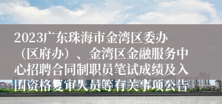 2023广东珠海市金湾区委办（区府办）、金湾区金融服务中心招聘合同制职员笔试成绩及入围资格复审人员等有关事项公告