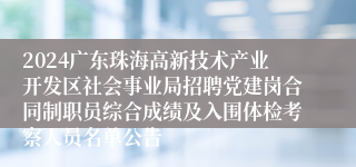 2024广东珠海高新技术产业开发区社会事业局招聘党建岗合同制职员综合成绩及入围体检考察人员名单公告