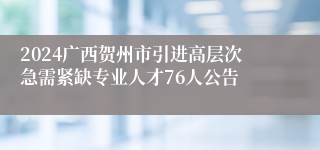 2024广西贺州市引进高层次急需紧缺专业人才76人公告
