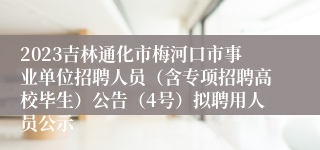 2023吉林通化市梅河口市事业单位招聘人员（含专项招聘高校毕生）公告（4号）拟聘用人员公示