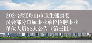 2024浙江舟山市卫生健康委员会部分直属事业单位招聘事业单位人员65人公告（第三批）
