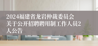 2024福建省龙岩仲裁委员会关于公开招聘聘用制工作人员2人公告