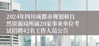 2024年四川成都市规划和自然资源局所属20家事业单位考试招聘42名工作人员公告