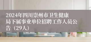 2024年四川崇州市卫生健康局下属事业单位招聘工作人员公告（29人）