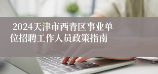  2024天津市西青区事业单位招聘工作人员政策指南