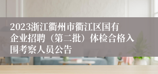 2023浙江衢州市衢江区国有企业招聘（第二批）体检合格入围考察人员公告